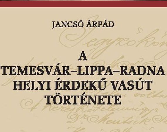 Jancsó Árpád: A Temesvár–Lippa–Radna helyi érdekű vasút története
